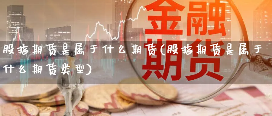股指期货是属于什么期货(股指期货是属于什么期货类型)_https://www.tuinazhengji.com_期货品种_第1张