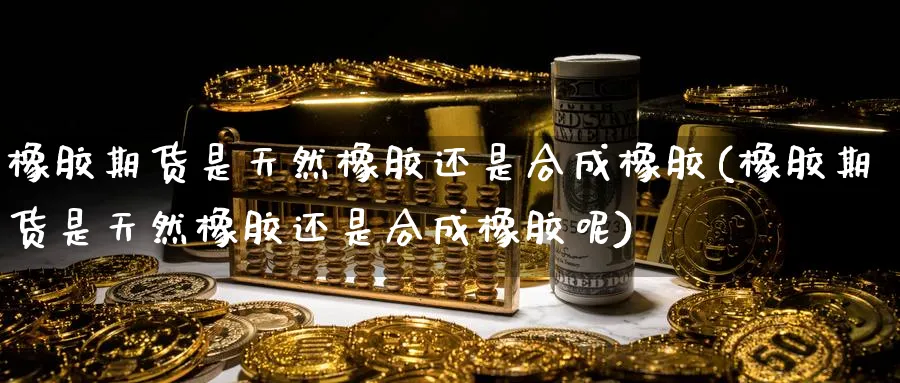 橡胶期货是天然橡胶还是合成橡胶(橡胶期货是天然橡胶还是合成橡胶呢)_https://www.tuinazhengji.com_期货品种_第1张
